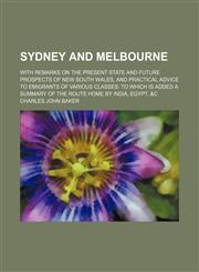 Sydney and Melbourne; with remarks on the present state and future prospects of New South Wales, and practical advice to emigrants of various classes to which is added a summary of the route home by India, Egypt, &c,1458857158,9781458857156