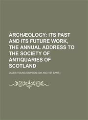 Archaeology; Its Past and Its Future Work, the Annual Address to the Society of Antiquaries of Scotland,1235361861,9781235361869