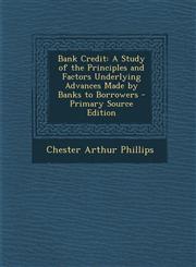 Bank Credit A Study of the Principles and Factors Underlying Advances Made by Banks to Borrowers - Primary Source Edition,1293927767,9781293927762
