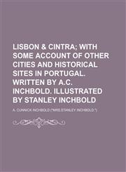 Lisbon & Cintra; With Some Account of Other Cities and Historical Sites in Portugal. Written by A.c. Inchbold. Illustrated by Stanley Inchbold,1151239178,9781151239174