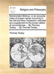 Nomenclator Biblicus or an accurate index of proper names occurring in the Old and New Testament: intended as a supplement to the known defect of concordances ... By Thomas Tooley, ... By Thomas Tooley. ...,1140767127,9781140767121