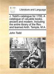 J. Todd's catalogue for 1795. A catalogue of valuable books, ancient and modern,  Including the entire library of the Rev. and learned Anth. Temple, M.A.,117148061X,9781171480617