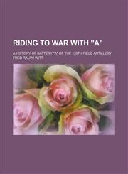 Riding to war with "A"; a history of Battery "A" of the 135th Field Artillery,1151325260,9781151325266
