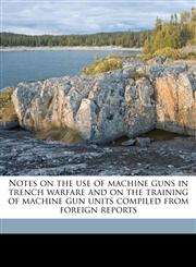 Notes on the use of machine guns in trench warfare and on the training of machine gun units compiled from foreign reports,117761474X,9781177614740