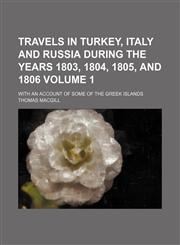 Travels in Turkey, Italy and Russia during the years 1803, 1804, 1805, and 1806 Volume 1; with an account of some of the Greek Islands,1150526440,9781150526442
