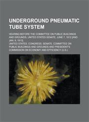 Underground Pneumatic Tube System; Hearing Before the Committee on Public Buildings and Grounds, United States Senate, June 7, 1912 [and Jan. 9, 1913].,123417703X,9781234177034