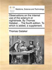 Observations on the internal use of the solanum or nightshade. By Thomas Gataker,... The fourth edition. To which is added, a supplement.,1170582885,9781170582886