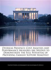 Overseas Presence Cost Analyses and Performance Measures Are Needed to Demonstrate the Full Potential of Providing Embassy Support Remotely,1240703171,9781240703173