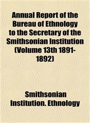 Annual Report of the Bureau of Ethnology to the Secretary of the Smithsonian Institution (Volume 13th 1891-1892),1153401835,9781153401838