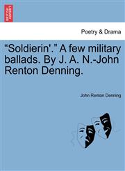 "Soldierin'." A few military ballads. By J. A. N.-John Renton Denning.,1241051429,9781241051426