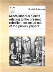 Miscellaneous pieces relating to the present rebellion, collected out of the publick papers.,1170761399,9781170761397