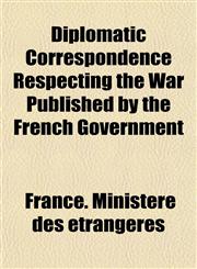 Diplomatic Correspondence Respecting the War Published by the French Government,1152231677,9781152231672