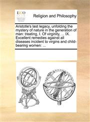 Aristotle's last legacy, unfolding the mystery of nature in the generation of man treating, I. Of virginity, ... IX. Excellent remedies against all diseases incident to virgins and child-bearing women: ...,117072373X,9781170723739