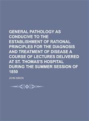General Pathology as Conducive to the Establishment of Rational Principles for the Diagnosis and Treatment of Disease a Course of Lectures Delivered a,123411240X,9781234112400