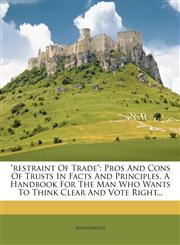 "restraint Of Trade" Pros And Cons Of Trusts In Facts And Principles. A Handbook For The Man Who Wants To Think Clear And Vote Right...,1277541353,9781277541359
