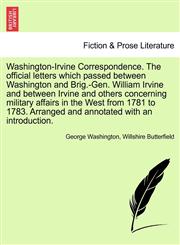 Washington-Irvine Correspondence. The official letters which passed between Washington and Brig.-Gen. William Irvine and between Irvine and others concerning military affairs in the West from 1781 to 1783. Arranged and annotated with an introduction.,1241692033,9781241692032