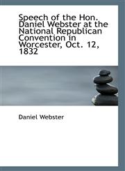 Speech of the Hon. Daniel Webster at the National Republican Convention in Worcester, Oct. 12, 1832,1116857081,9781116857085
