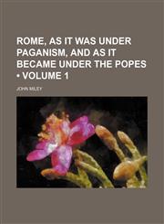 Rome, as It Was Under Paganism, and as It Became Under the Popes (Volume 1),1154042901,9781154042900
