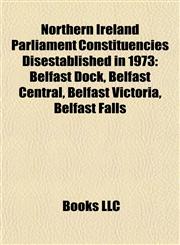 Northern Ireland Parliament Constituencies Disestablished in 1973 Belfast Dock, Belfast Central, Belfast Victoria, Belfast Falls,1155800923,9781155800929