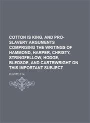 Cotton Is King, and Pro-Slavery Arguments Comprising the Writings of Hammond, Harper, Christy, Stringfellow, Hodge, Bledsoe, and Cartrwright on This I,1153810182,9781153810180