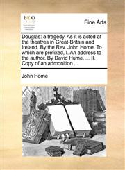 Douglas a tragedy. As it is acted at the theatres in Great-Britain and Ireland. By the Rev. John Home. To which are prefixed, I. An address to the author. By David Hume, ... II. Copy of an admonition ...,1170768458,9781170768457