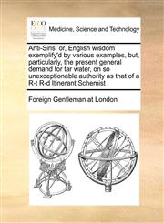 Anti-Siris or, English wisdom exemplify'd by various examples, but, particularly, the present general demand for tar water, on so unexceptionable authority as that of a R-t R-d Itinerant Schemist,117099184X,9781170991848