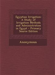 Egyptian Irrigation A Study of Irrigation Methods and Administration in Egypt - Primary Source Edition,1293608440,9781293608449