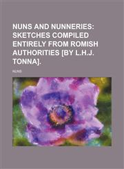 Nuns and nunneries;  sketches compiled entirely from Romish authorities [by L.H.J. Tonna].,1159826935,9781159826932