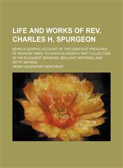 Life and Works of Rev. Charles H. Spurgeon; Being a Graphic Account of the Greatest Preacher of Modern Times, to Which Is Added a Vast Collection of His Eloquent Sermons, Brilliant Writings, and Witty Sayings,1151057096,9781151057099