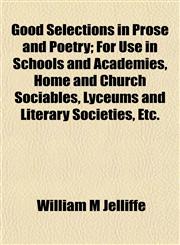 Good Selections in Prose and Poetry; For Use in Schools and Academies, Home and Church Sociables, Lyceums and Literary Societies, Etc.,1152195824,9781152195820