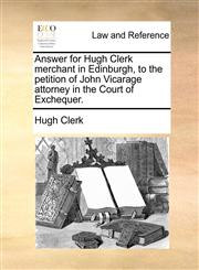 Answer for Hugh Clerk merchant in Edinburgh, to the petition of John Vicarage attorney in the Court of Exchequer.,1170823513,9781170823514