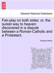 Fair-play on both sides or, the surest way to heaven: discovered in a dispute between a Roman-Catholic and a Protestant.,1241087628,9781241087623