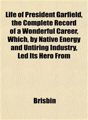 Life of President Garfield, the Complete Record of a Wonderful Career, Which, by Native Energy and Untiring Industry, Led Its Hero From,1153505797,9781153505796