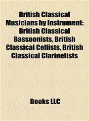 British Classical Musicians by Instrument British Classical Bassoonists, British Classical Cellists, British Classical Clarinetists,1158230443,9781158230440