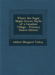 Where the Sugar Maple Grows Idylls of a Canadian Village - Primary Source Edition,1294265830,9781294265832