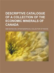 Descriptive catalogue of a collection of the economic minerals of Canada; and notes on a stratigraphical collection of rocks,1152754386,9781152754386