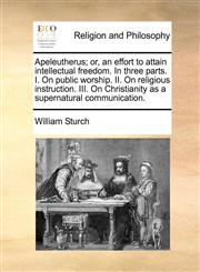 Apeleutherus; or, an effort to attain intellectual freedom. In three parts. I. On public worship. II. On religious instruction. III. On Christianity as a supernatural communication.,1140777750,9781140777755