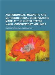 Astronomical, Magnetic and Meteorological Observations Made at the United States Naval Observatory Volume 2,1236752597,9781236752598