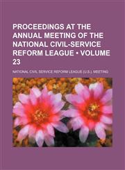 Proceedings at the Annual Meeting of the National Civil-Service Reform League (Volume 23),123581291X,9781235812910