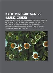 Kylie Minogue songs (Music Guide) Better Than Today, All the Lovers, Can't Get You Out of My Head, The Loco-Motion, I Should Be So Lucky,1156515653,9781156515655