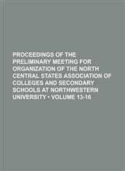 Proceedings of the preliminary meeting for organization of the North Central States Association of Colleges and Secondary Schools at Northwestern University (Volume 13-16),1154392694,9781154392692