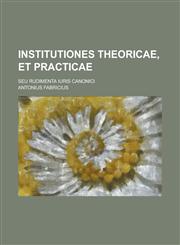 Institutiones Theoricae, Et Practicae; Seu Rudimenta Iuris Canonici,1155071670,9781155071671