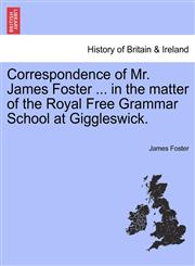 Correspondence of Mr. James Foster ... in the matter of the Royal Free Grammar School at Giggleswick.,1241570345,9781241570347