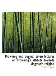 Browning and dogma; seven lectures on Browning's attitude towards dogmatic religion,1140191446,9781140191445