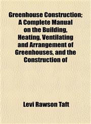 Greenhouse Construction; A Complete Manual on the Building, Heating, Ventilating and Arrangement of Greenhouses, and the Construction of,1152928139,9781152928138