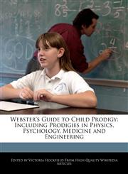 Webster's Guide to Child Prodigy Including Prodigies in Physics, Psychology, Medicine and Engineering,1240864051,9781240864058