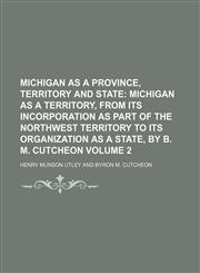 Michigan as a Province, Territory and State Volume 2;  Michigan as a territory, from its incorporation as part of the Northwest territory to its organization as a state, by B. M. Cutcheon,1150273607,9781150273605