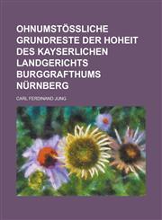 Ohnumstößliche Grundreste der Hoheit des Kayserlichen Landgerichts Burggrafthums Nürnberg,1236987306,9781236987303