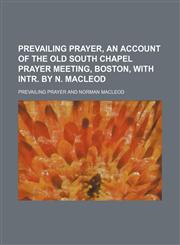 Prevailing Prayer, an Account of the Old South Chapel Prayer Meeting, Boston, With Intr. by N. Macleod,1151553646,9781151553645