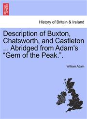 Description of Buxton, Chatsworth, and Castleton ... Abridged from Adam's "Gem of the Peak.".,1241315493,9781241315498